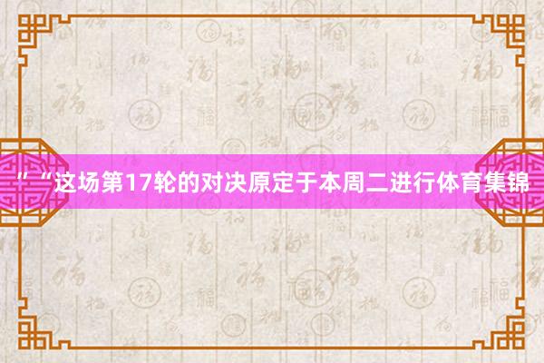 ”“这场第17轮的对决原定于本周二进行体育集锦