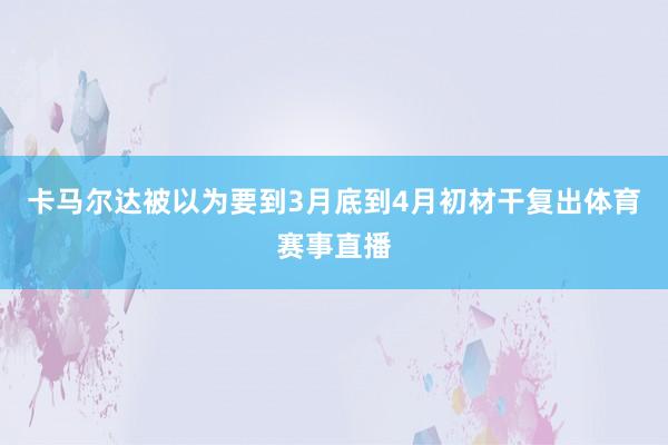 卡马尔达被以为要到3月底到4月初材干复出体育赛事直播