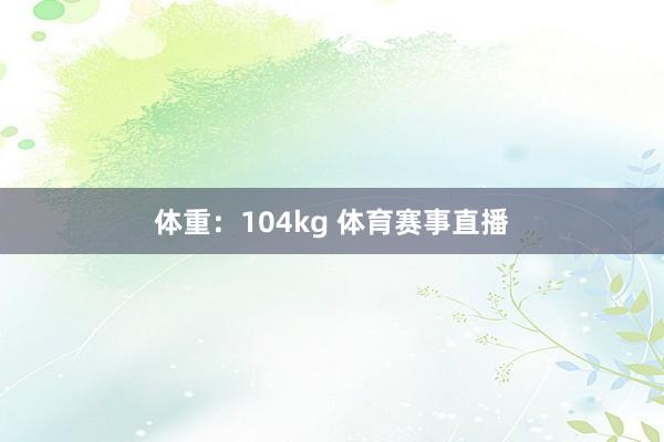 体重:104kg 体育赛事直播