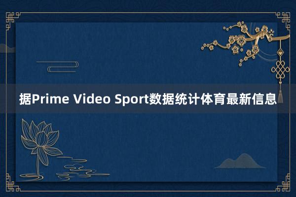 据Prime Video Sport数据统计体育最新信息