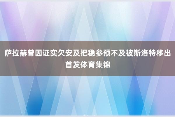 萨拉赫曾因证实欠安及把稳参预不及被斯洛特移出首发体育集锦