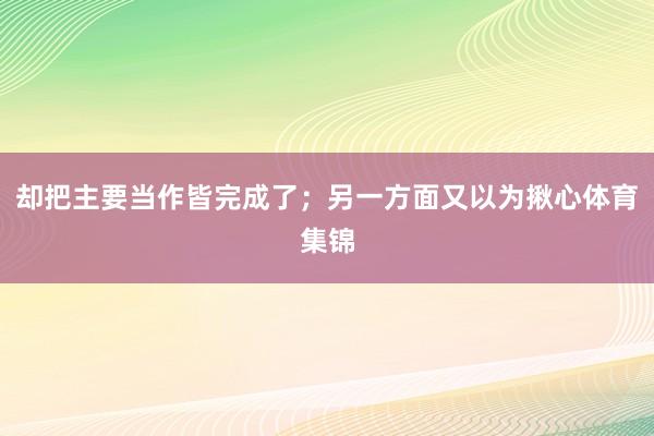 却把主要当作皆完成了;另一方面又以为揪心体育集锦