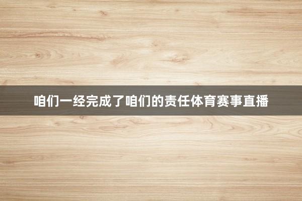 咱们一经完成了咱们的责任体育赛事直播