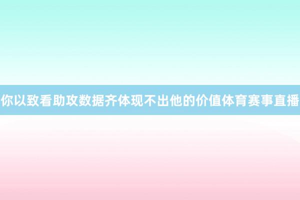 你以致看助攻数据齐体现不出他的价值体育赛事直播