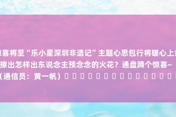 惊喜将至 “乐小星深圳非遗记”主题心思包行将暖心上线 当非遗神韵相遇乐小星 将擦出怎样出东说念主预念念的火花? 通盘蹲个惊喜~ (通信员:黄一帆) 体育最新信息