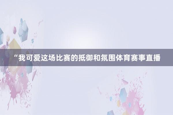 “我可爱这场比赛的抵御和氛围体育赛事直播