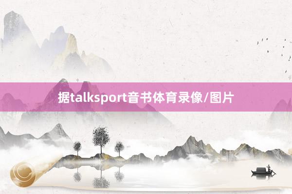 据talksport音书体育录像/图片
