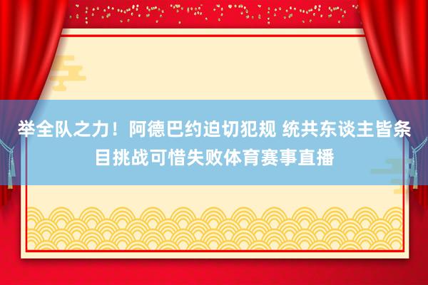 举全队之力！阿德巴约迫切犯规 统共东谈主皆条目挑战可惜失败体育赛事直播