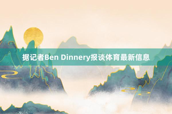 据记者Ben Dinnery报谈体育最新信息