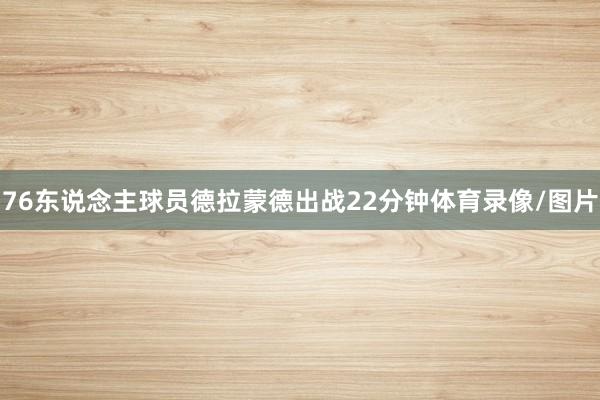 76东说念主球员德拉蒙德出战22分钟体育录像/图片