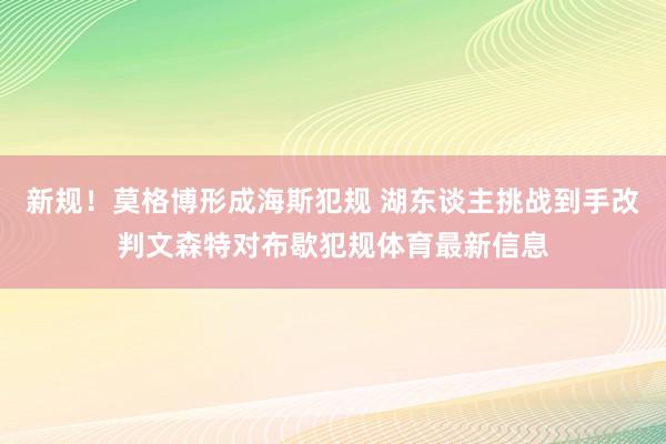 新规！莫格博形成海斯犯规 湖东谈主挑战到手改判文森特对布歇犯规体育最新信息