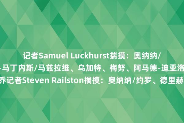记者Samuel Luckhurst揣摸：奥纳纳/约罗、德里赫特、利桑德罗-马丁内斯/马兹拉维、乌加特、梅努、阿马德-迪亚洛/B费、霍伊伦、加纳乔记者Steven Railston揣摸：奥纳纳/约罗、德里赫特、利桑德罗-马丁内斯/马兹拉维、梅努、乌加特、加纳乔/B费、霍伊伦、拉什福德记者George Smith揣摸：奥纳纳/约罗、德里赫特、利桑德罗-马丁内斯/B费、乌加特、梅努、马兹拉维/加纳乔、霍伊伦、拉什福德    体育赛事直播