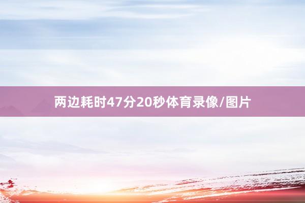 两边耗时47分20秒体育录像/图片